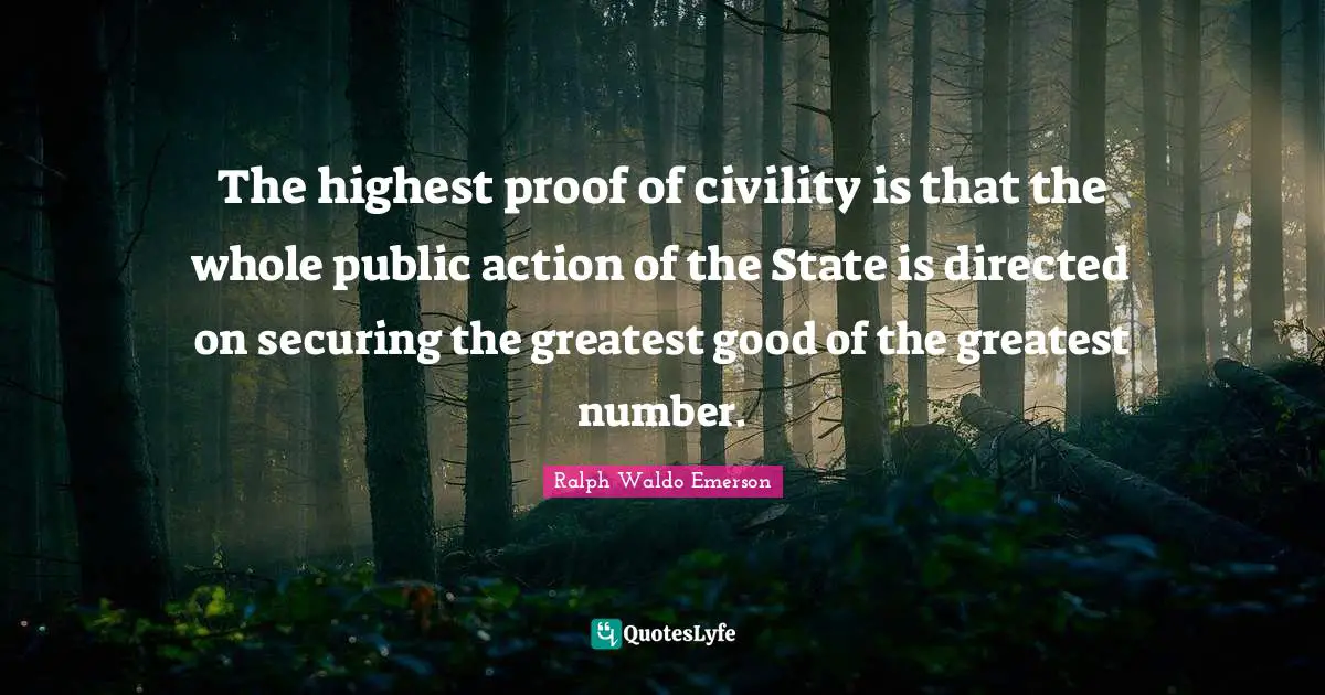 The highest proof of civility is that the whole public action of the State is directed on securing the greatest good of the greatest number.