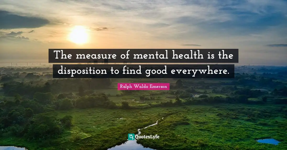Disposition Quotes: "The measure of mental health is the disposition to find good everywhere."