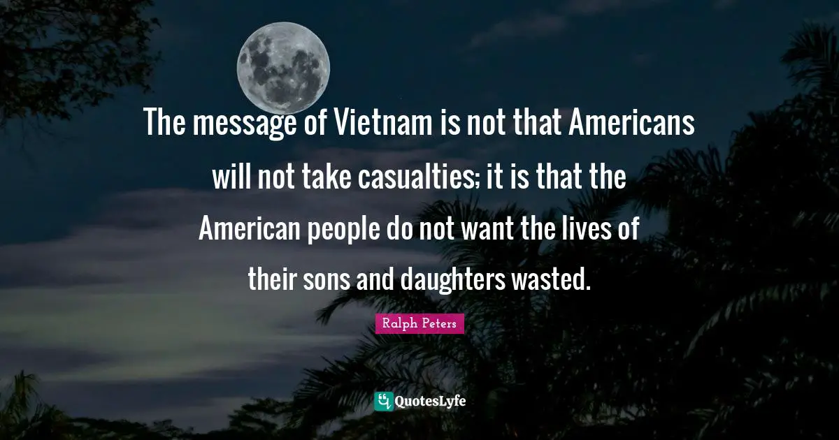 The message of Vietnam is not that Americans will not take casualties; it is that the American people do not want the lives of their sons and daughters wasted.