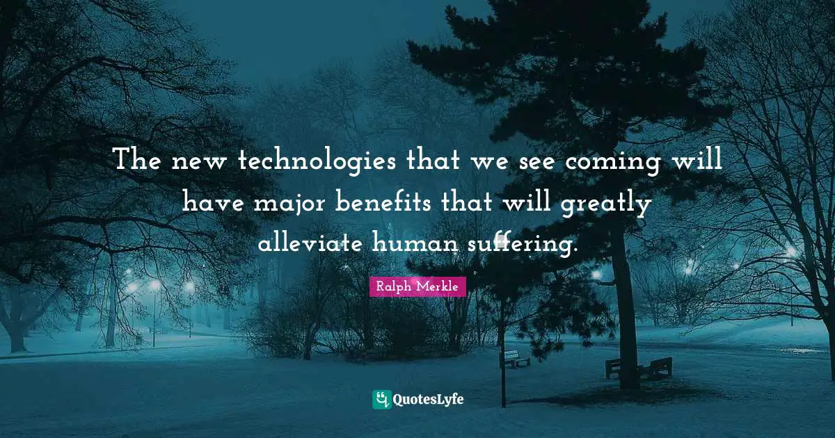 The new technologies that we see coming will have major benefits that will greatly alleviate human suffering.