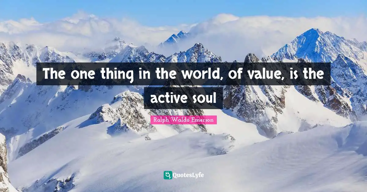 The one thing in the world, of value, is the active soul