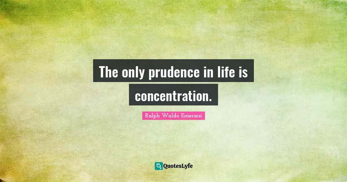 The only prudence in life is concentration.