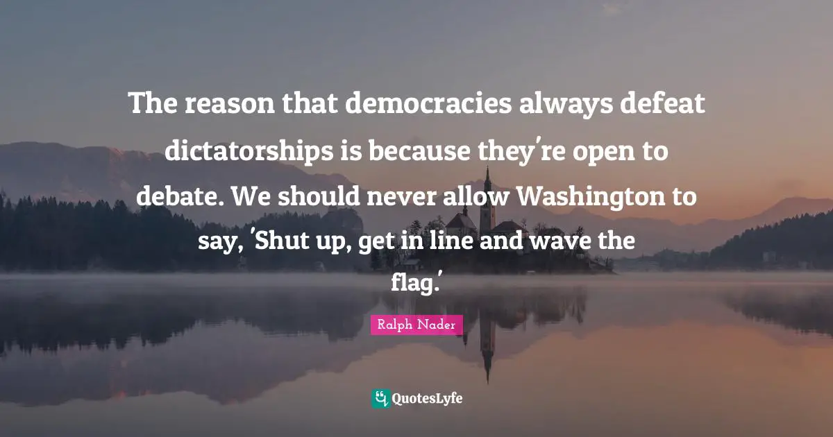 The reason that democracies always defeat dictatorships is because they're open to debate. We should never allow Washington to say, 'Shut up, get in line and wave the flag.'