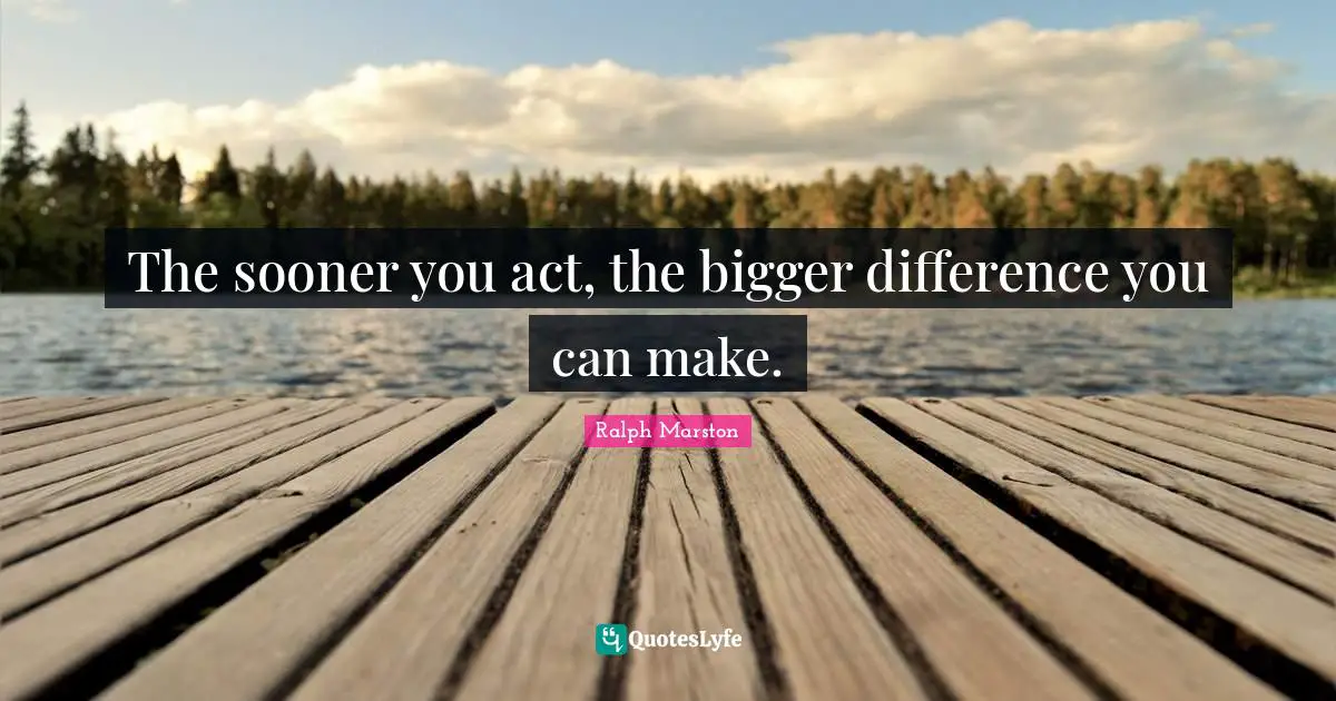 The sooner you act, the bigger difference you can make.