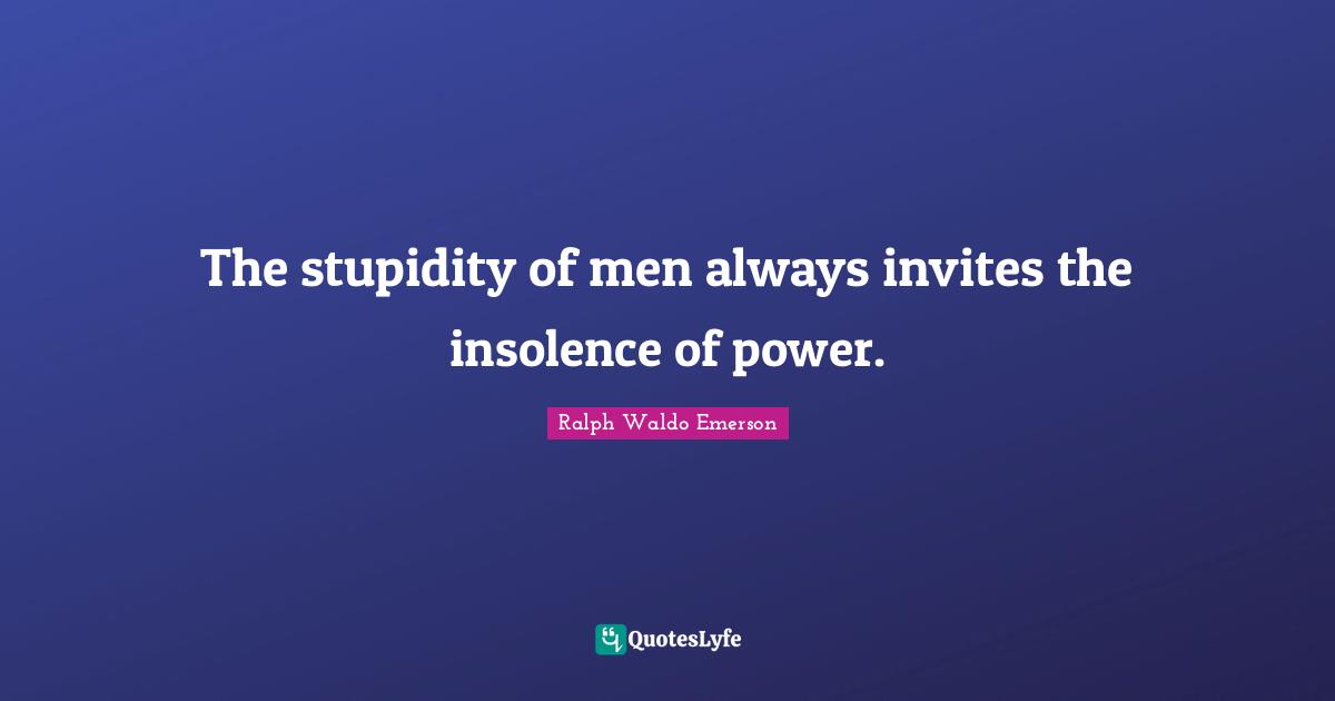 The stupidity of men always invites the insolence of power.
