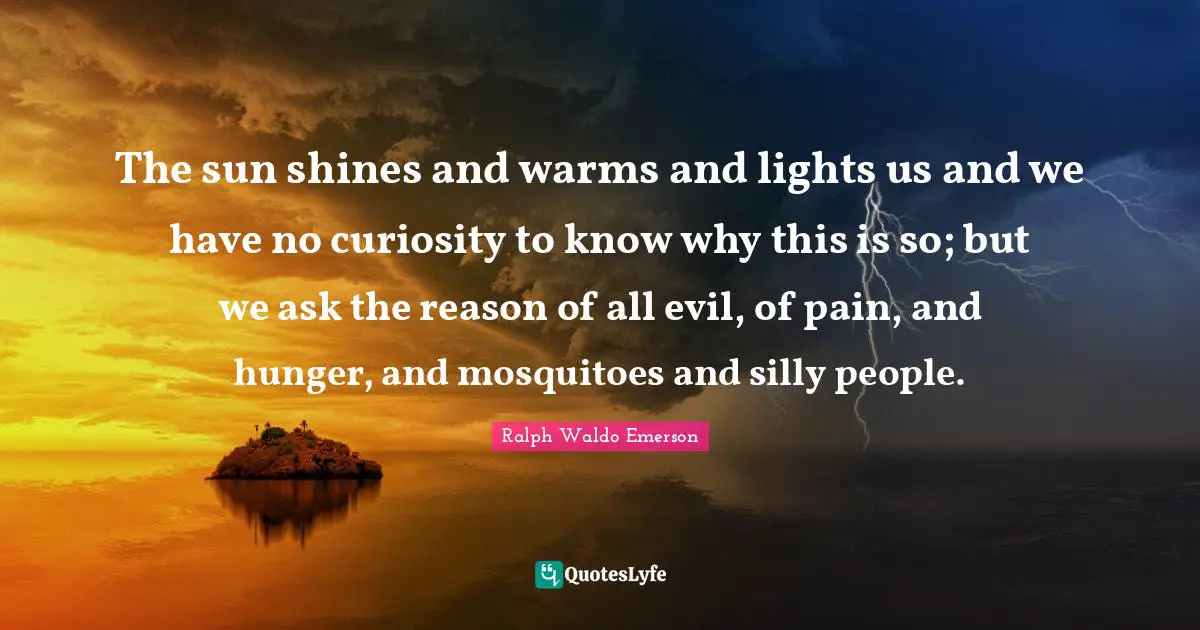 Mosquitoes Quotes: "The sun shines and warms and lights us and we have no curiosity to know why this is so; but we ask the reason of all evil, of pain, and hunger, and mosquitoes and silly people."