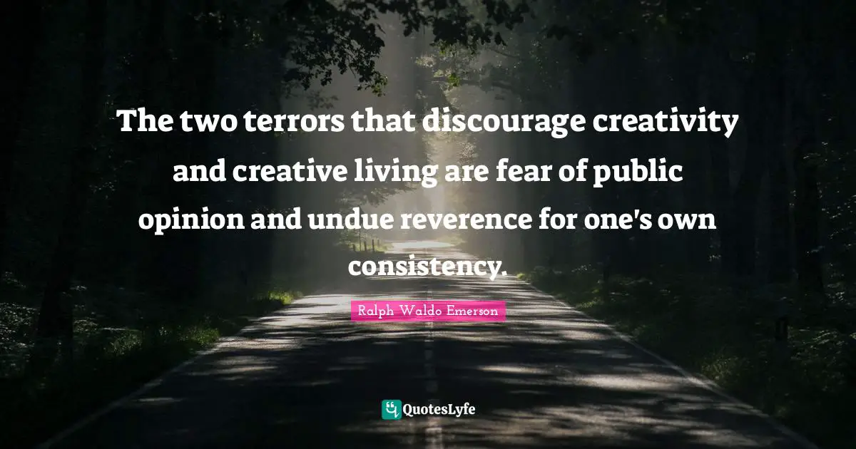 The two terrors that discourage creativity and creative living are fear of public opinion and undue reverence for one's own consistency.