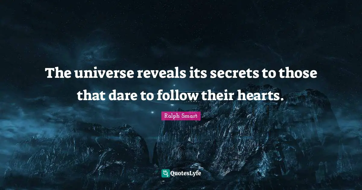 The universe reveals its secrets to those that dare to follow their hearts.