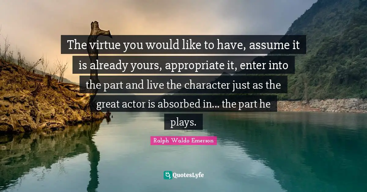 The virtue you would like to have, assume it is already yours, appropriate it, enter into the part and live the character just as the great actor is absorbed in... the part he plays.