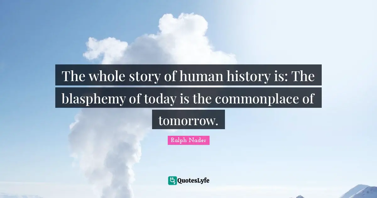 The whole story of human history is: The blasphemy of today is the commonplace of tomorrow.