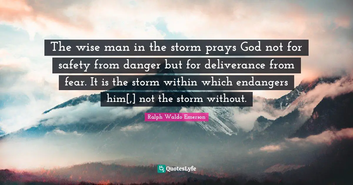 Safety Quotes: "The wise man in the storm prays God not for safety from danger but for deliverance from fear. It is the storm within which endangers him[,] not the storm without."