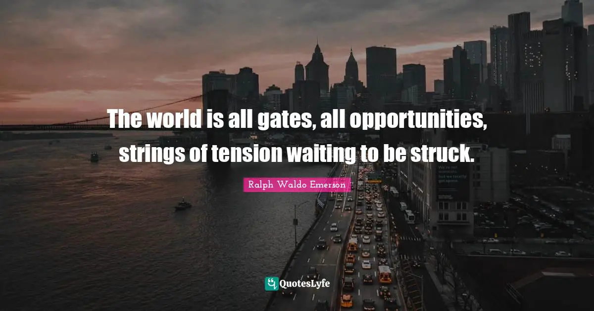 The world is all gates, all opportunities, strings of tension waiting to be struck.