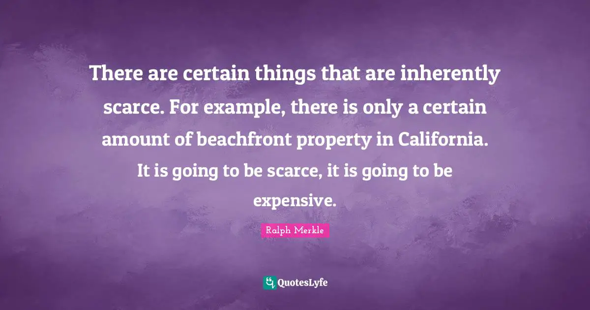There are certain things that are inherently scarce. For example, there is only a certain amount of beachfront property in California. It is going to be scarce, it is going to be expensive.