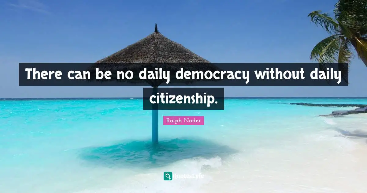 There can be no daily democracy without daily citizenship.