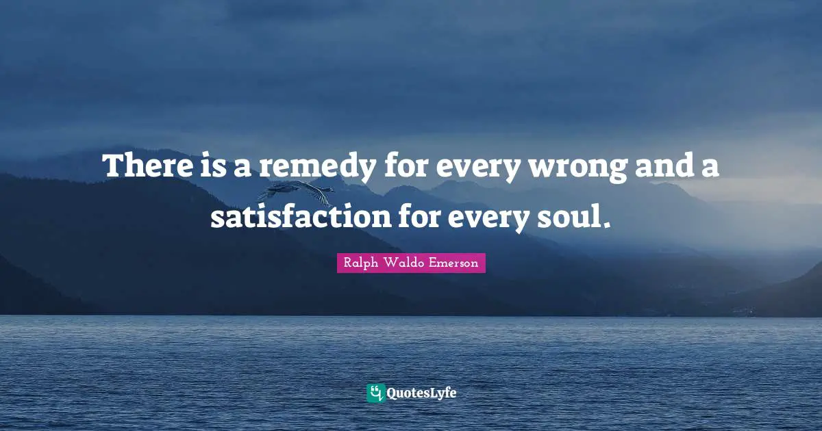 There is a remedy for every wrong and a satisfaction for every soul.