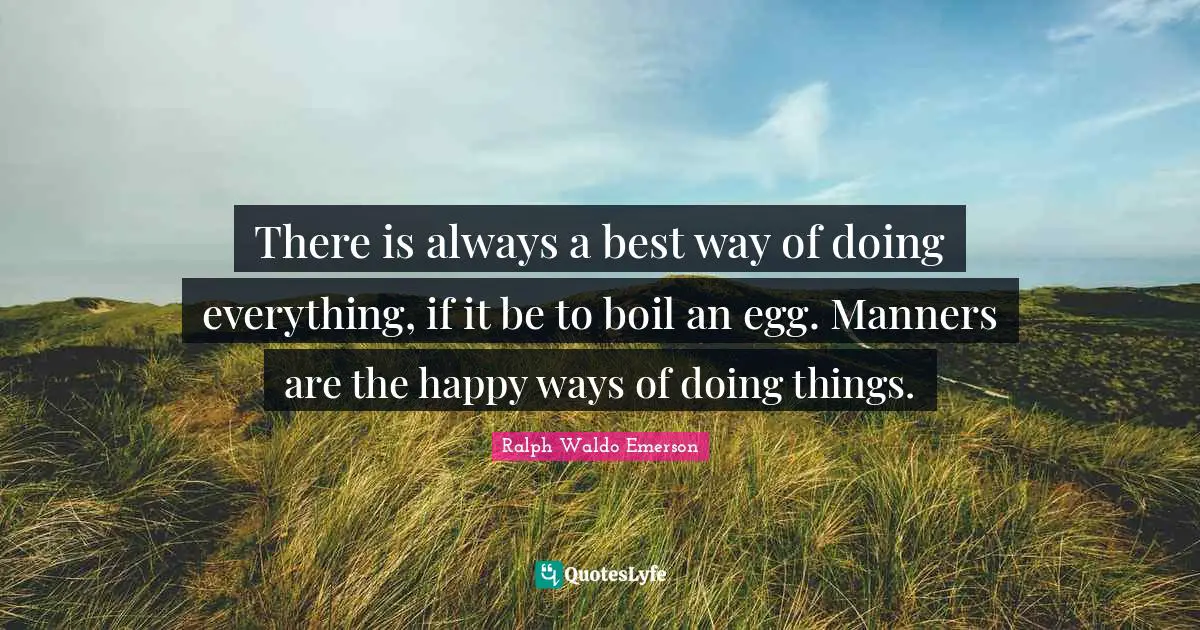 There is always a best way of doing everything, if it be to boil an egg. Manners are the happy ways of doing things.