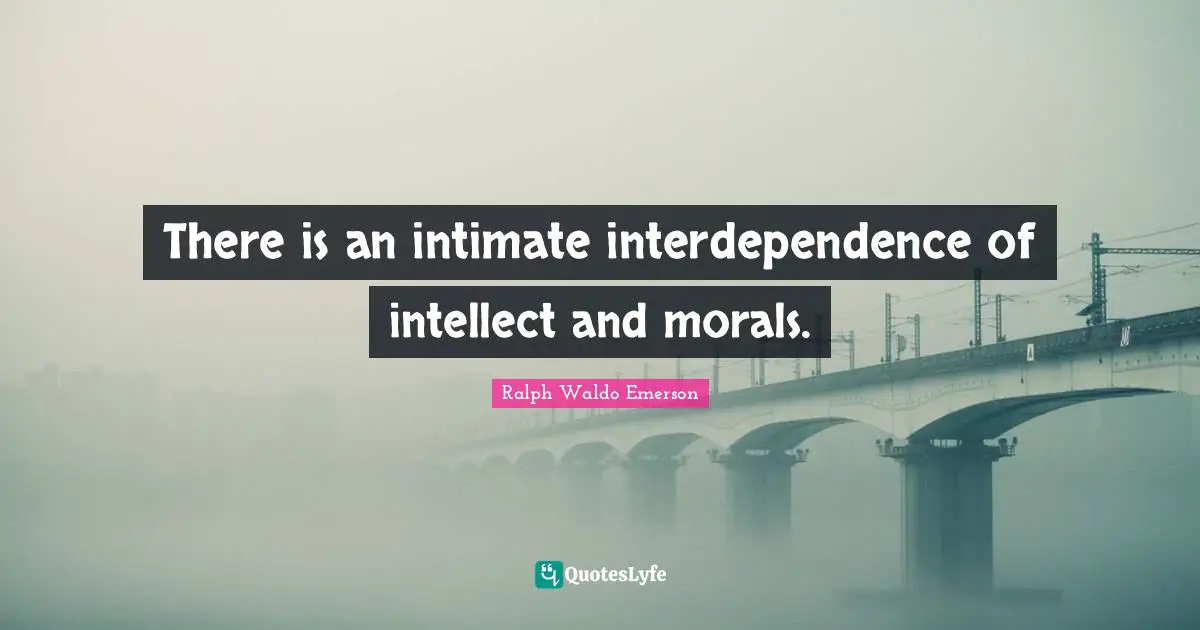 There is an intimate interdependence of intellect and morals.