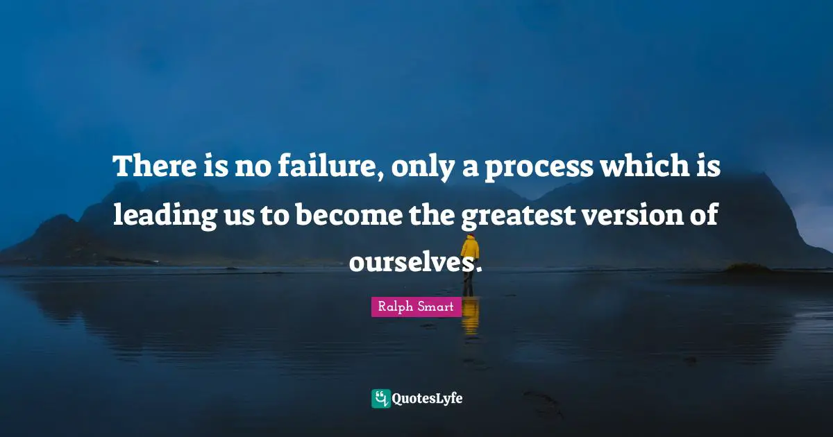 There is no failure, only a process which is leading us to become the greatest version of ourselves.
