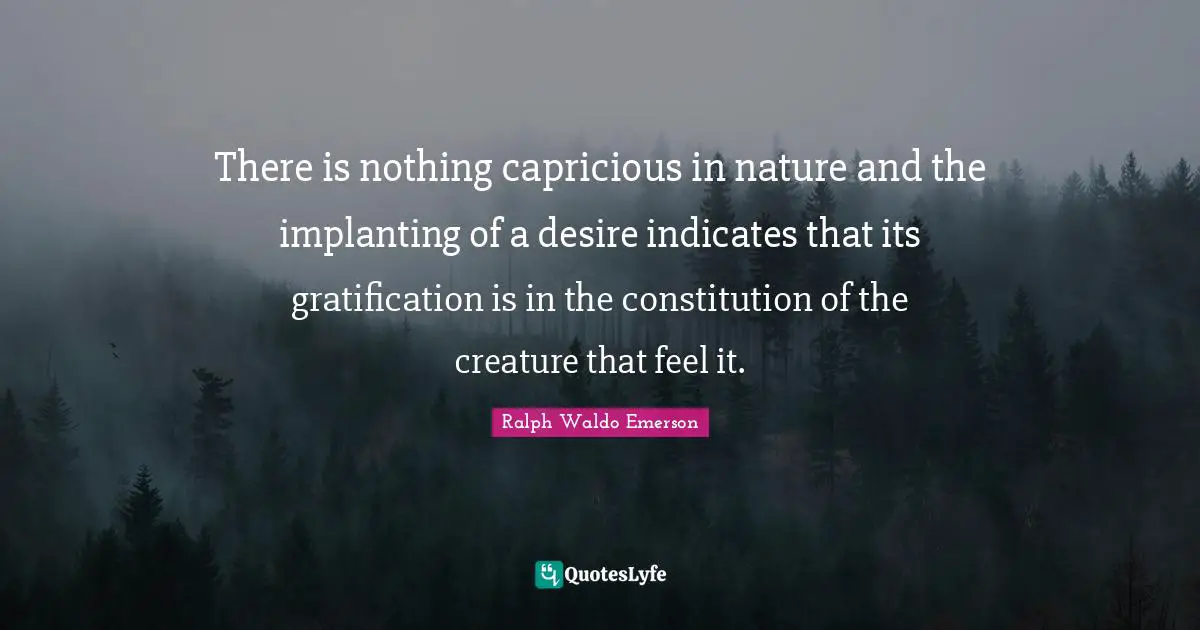 There is nothing capricious in nature and the implanting of a desire indicates that its gratification is in the constitution of the creature that feel it.