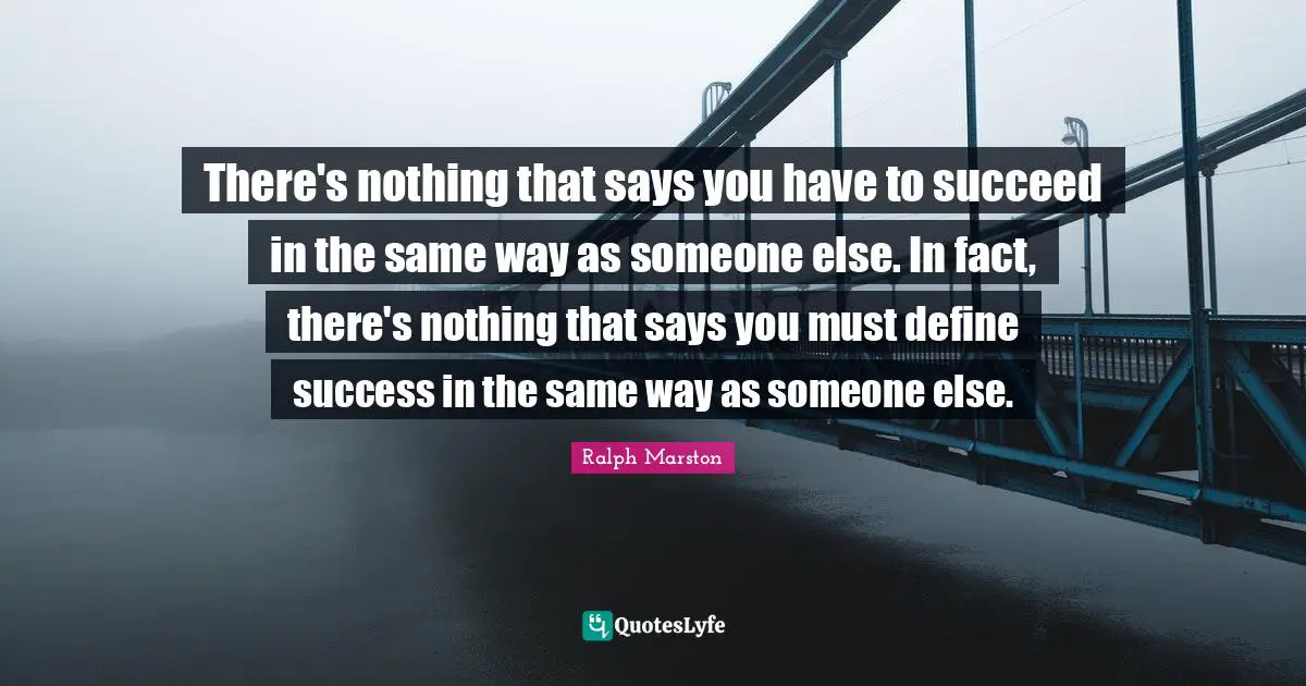 There's nothing that says you have to succeed in the same way as someone else. In fact, there's nothing that says you must define success in the same way as someone else.