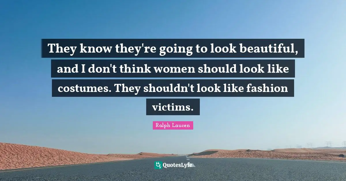 They know they're going to look beautiful, and I don't think women should look like costumes. They shouldn't look like fashion victims.