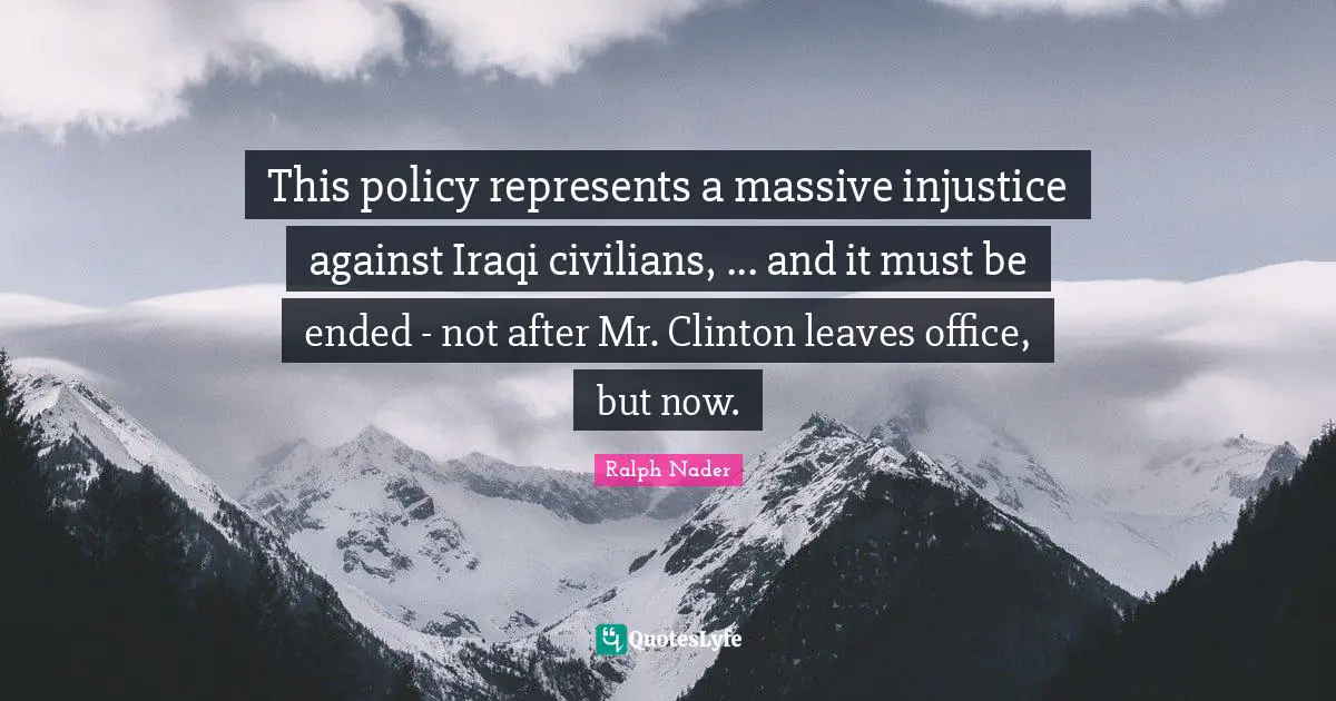 This policy represents a massive injustice against Iraqi civilians, ... and it must be ended - not after Mr. Clinton leaves office, but now.