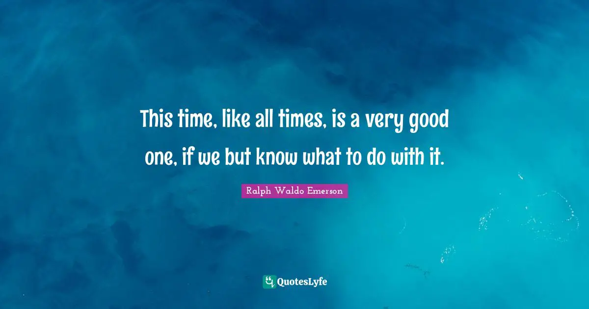 Frustrated Quotes: "This time, like all times, is a very good one, if we but know what to do with it."