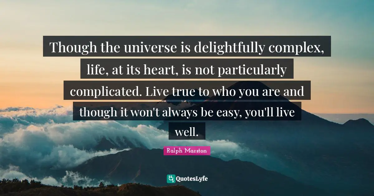 Though the universe is delightfully complex, life, at its heart, is not particularly complicated. Live true to who you are and though it won't always be easy, you'll live well.