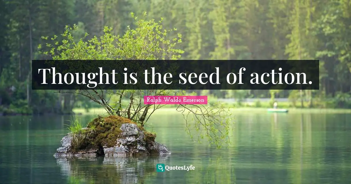 Thought is the seed of action.