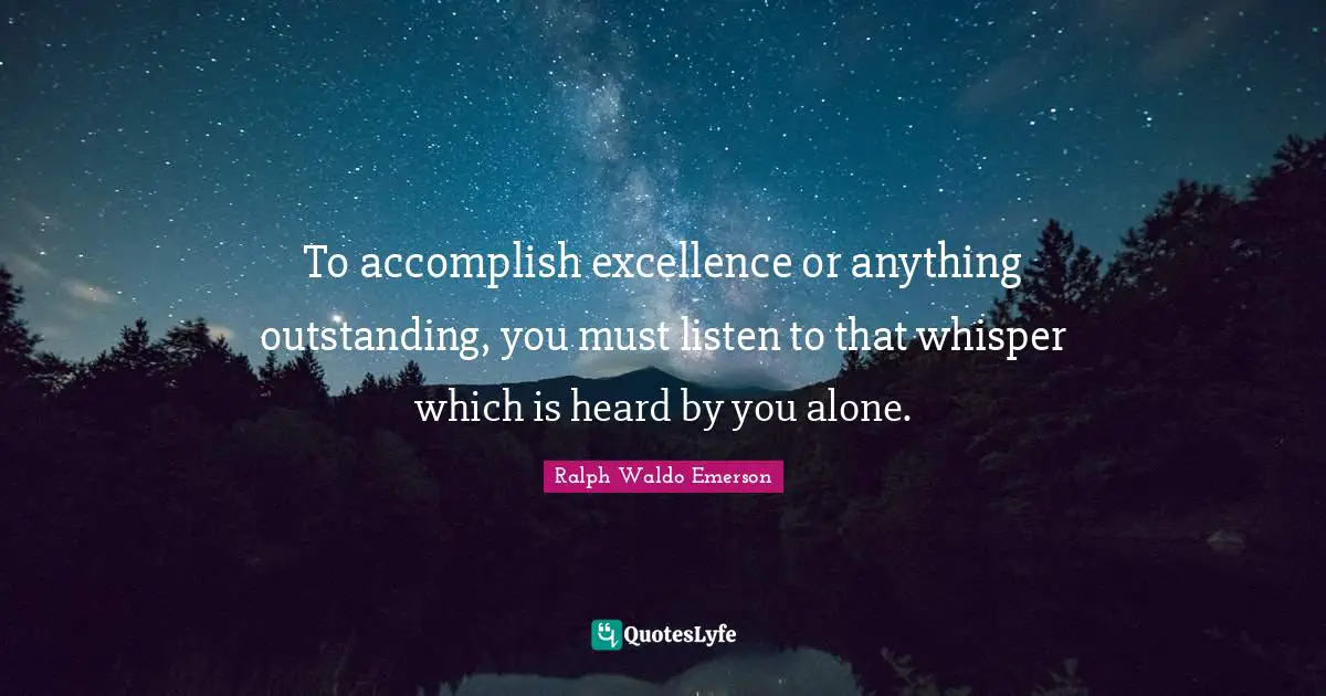 To accomplish excellence or anything outstanding, you must listen to that whisper which is heard by you alone.