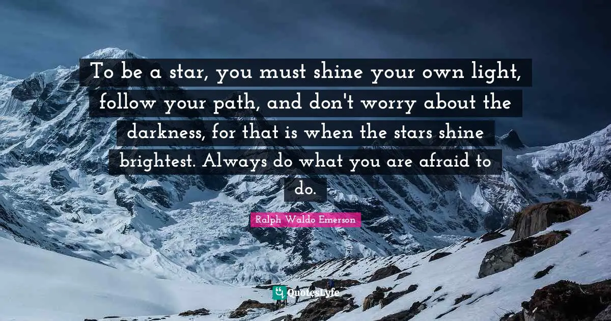 To be a star, you must shine your own light, follow your path, and don't worry about the darkness, for that is when the stars shine brightest. Always do what you are afraid to do.