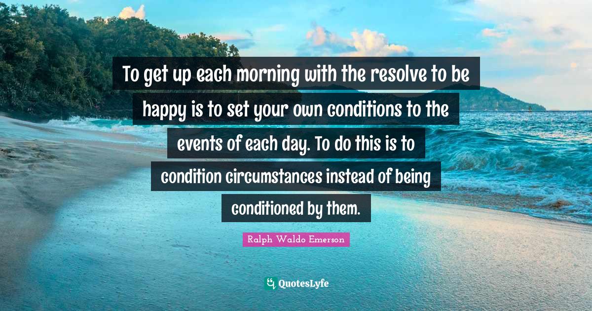 To get up each morning with the resolve to be happy is to set your own
