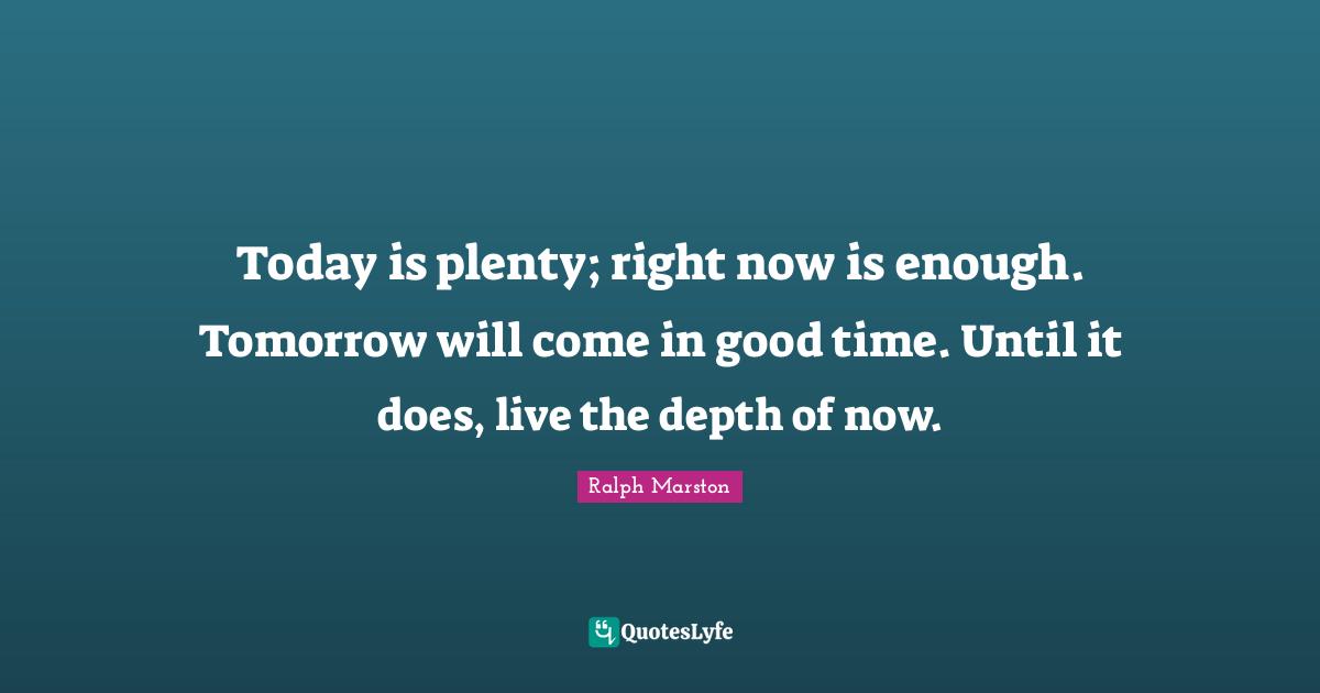 Ralph Marston Quotes: "Today is plenty; right now is enough. Tomorrow will come in good time. Until it does, live the depth of now."