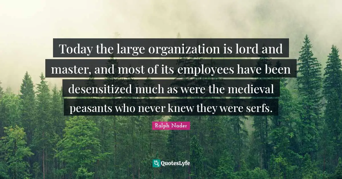 Today the large organization is lord and master, and most of its employees have been desensitized much as were the medieval peasants who never knew they were serfs.