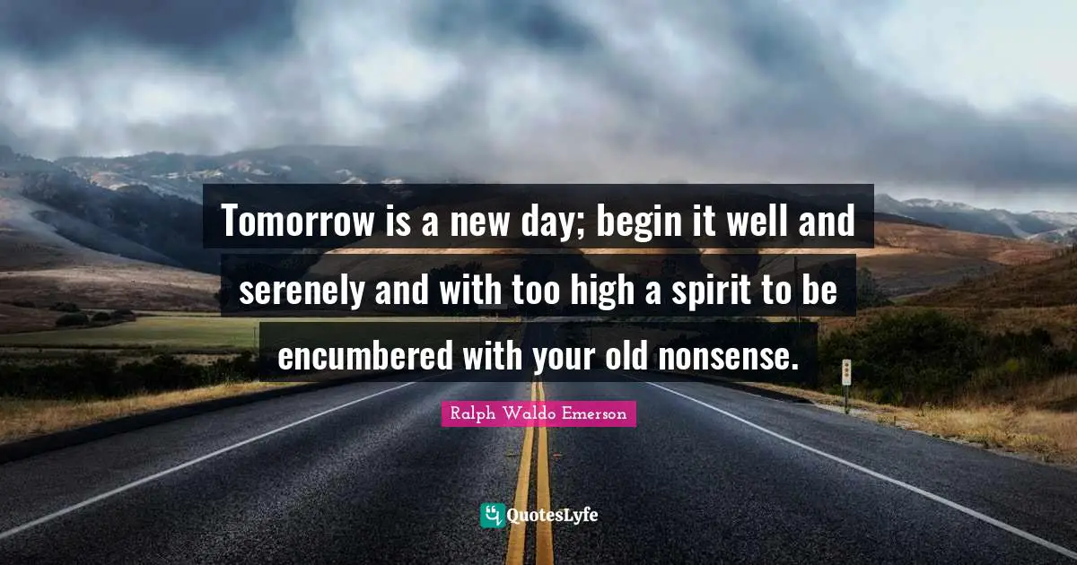 New Day Quotes: "Tomorrow is a new day; begin it well and serenely and with too high a spirit to be encumbered with your old nonsense."