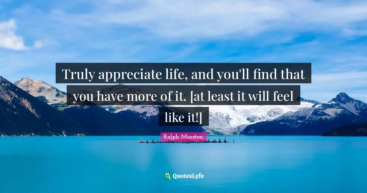 Ralph Marston Quotes: "Truly appreciate life, and you'll find that you have more of it. [at least it will feel like it!]"