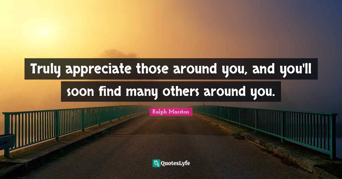 Ralph Marston Quotes: "Truly appreciate those around you, and you'll soon find many others around you."
