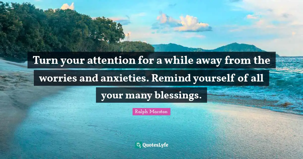 Ralph Marston Quotes: "Turn your attention for a while away from the worries and anxieties. Remind yourself of all your many blessings."