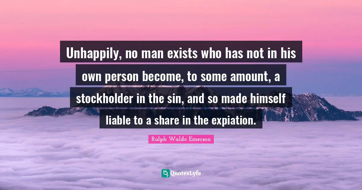 Unhappily, no man exists who has not in his own person become, to some amount, a stockholder in the sin, and so made himself liable to a share in the expiation.