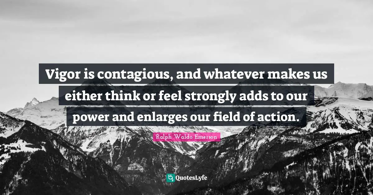 Vigor is contagious, and whatever makes us either think or feel strongly adds to our power and enlarges our field of action.