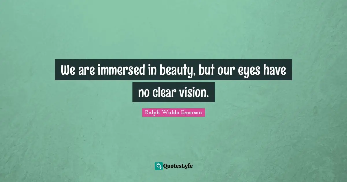 We are immersed in beauty, but our eyes have no clear vision.