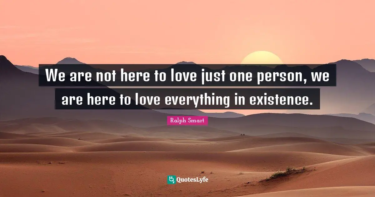 We are not here to love just one person, we are here to love everything in existence.