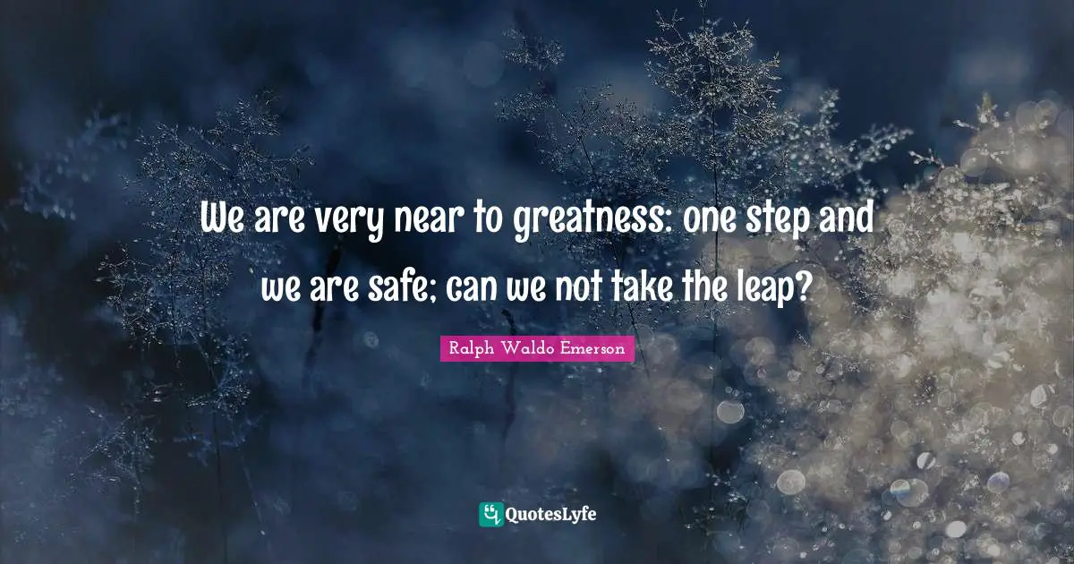 We are very near to greatness: one step and we are safe; can we not take the leap?