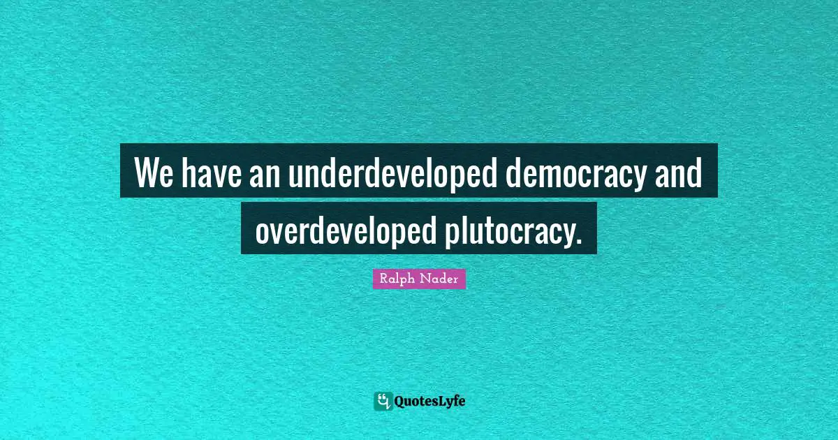 We have an underdeveloped democracy and overdeveloped plutocracy.