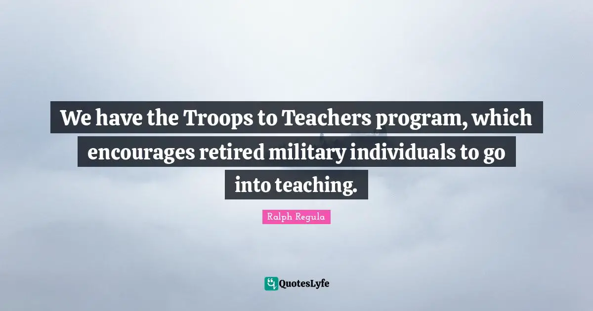 We have the Troops to Teachers program, which encourages retired military individuals to go into teaching.