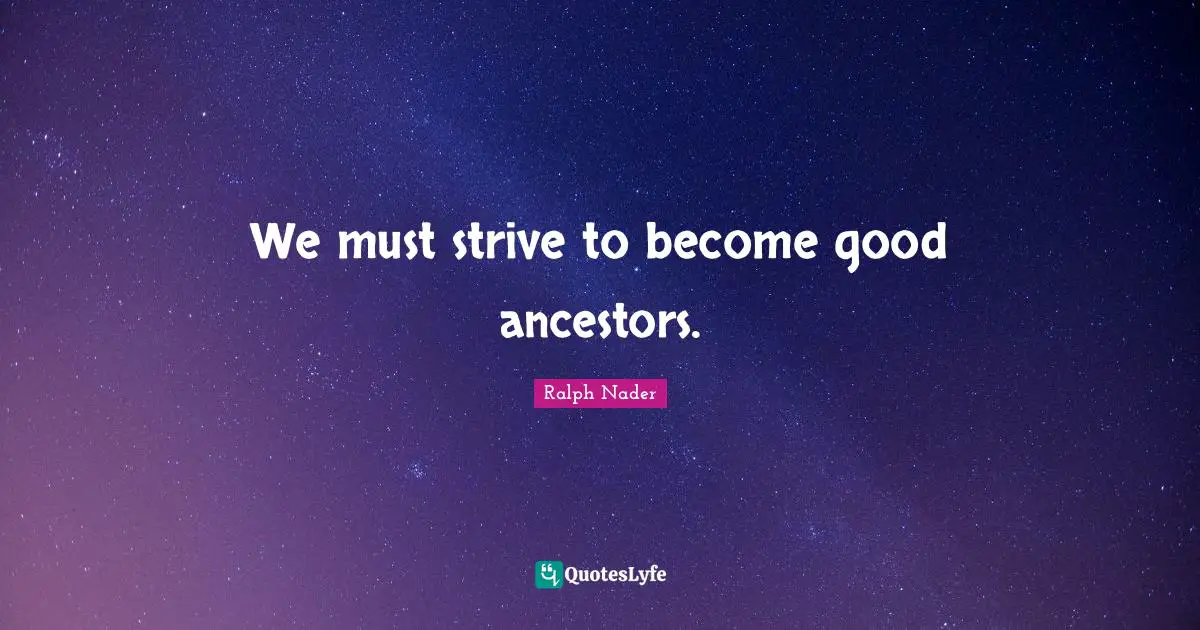 Environmental Quotes: "We must strive to become good ancestors."