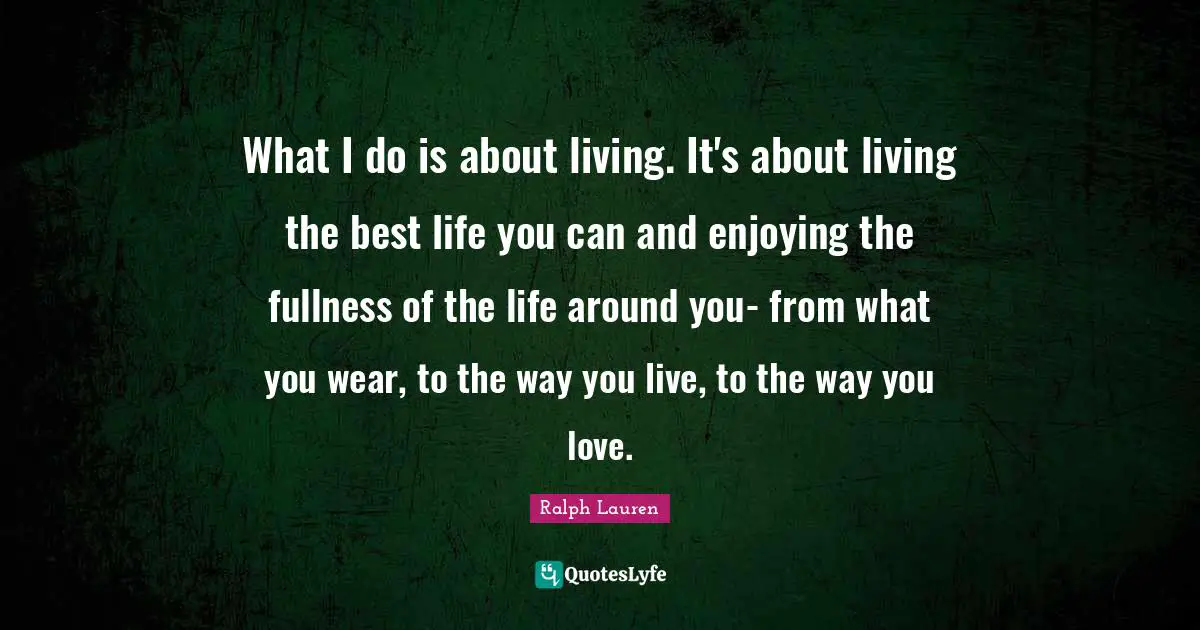 What I do is about living. It's about living the best life you can and enjoying the fullness of the life around you- from what you wear, to the way you live, to the way you love.