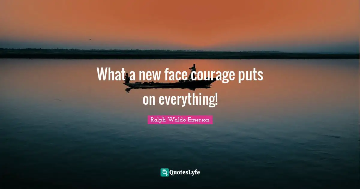 What a new face courage puts on everything!