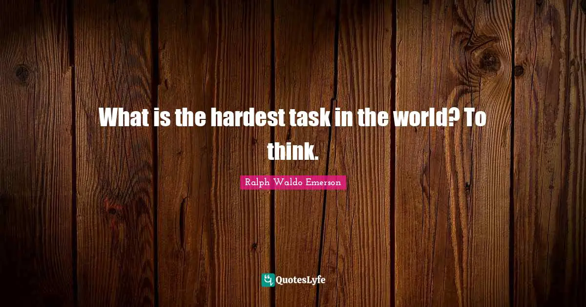 What is the hardest task in the world? To think.