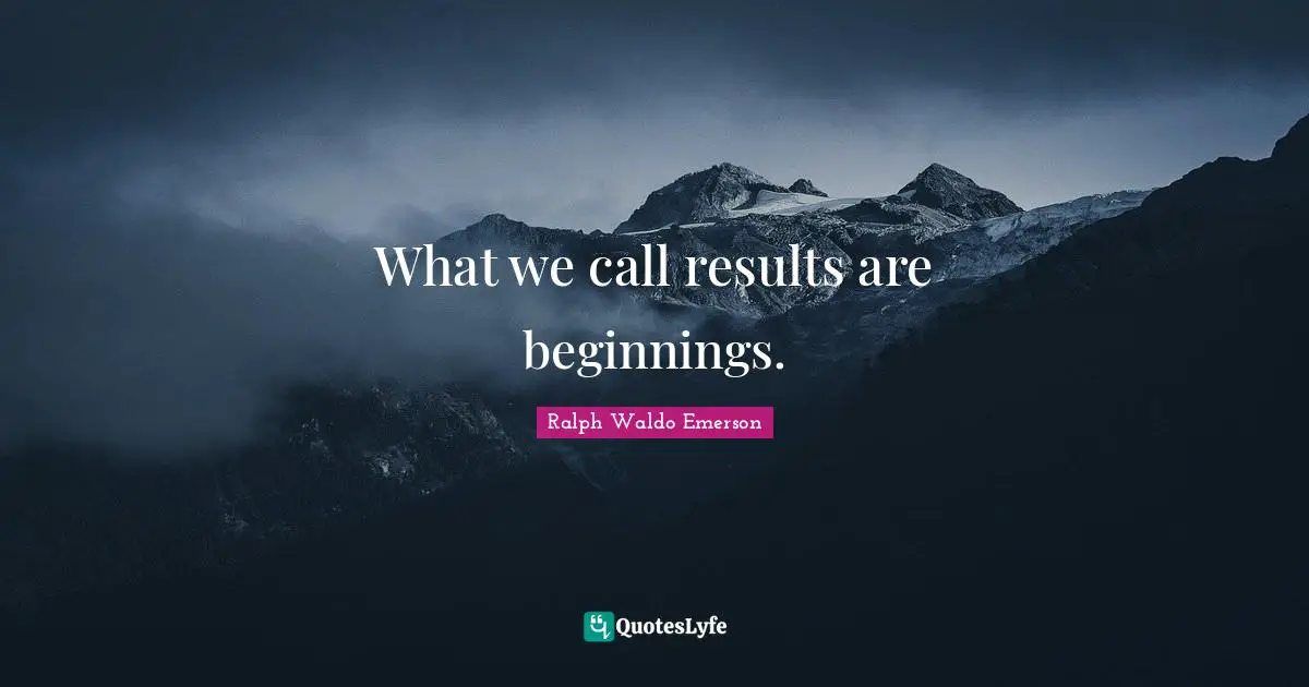 What we call results are beginnings.